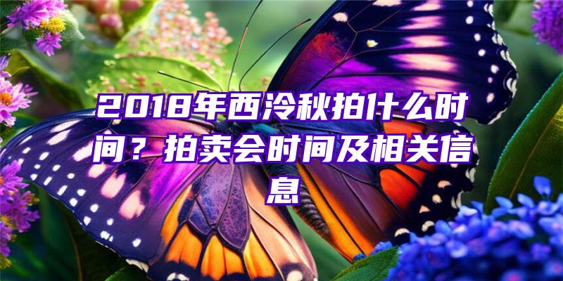 2018年西泠秋拍什么时间？拍卖会时间及相关信息