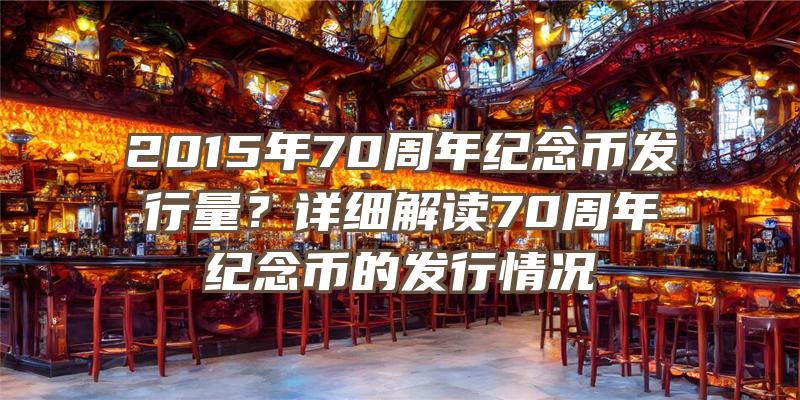 2015年70周年纪念币发行量？详细解读70周年纪念币的发行情况