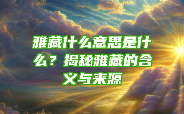 雅藏什么意思是什么？揭秘雅藏的含义与来源