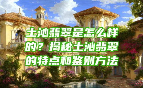 土沁翡翠是怎么样的？揭秘土沁翡翠的特点和鉴别方法