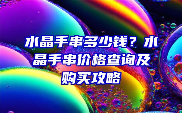 水晶手串多少钱？水晶手串价格查询及购买攻略