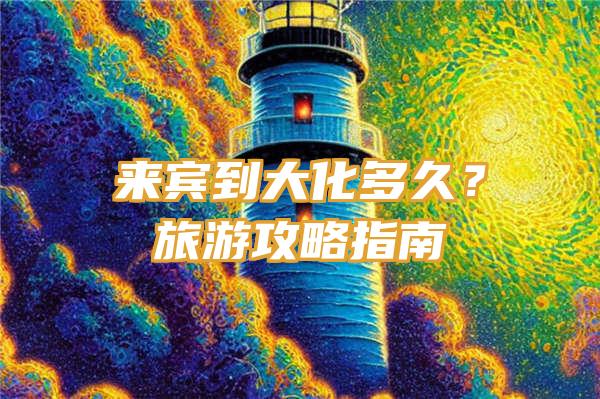 来宾到大化多久？旅游攻略指南