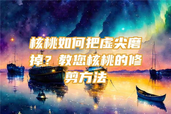 核桃如何把虚尖磨掉？教您核桃的修剪方法