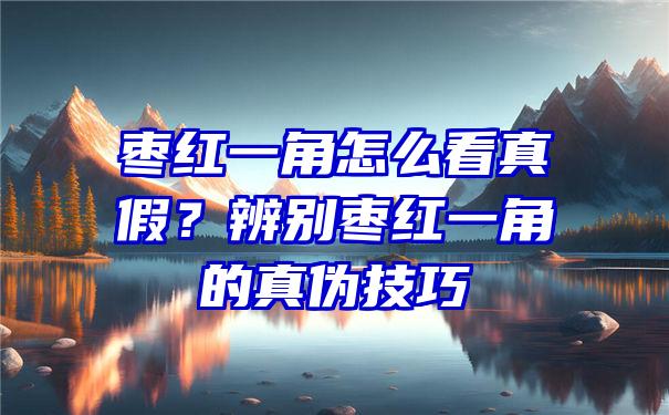 枣红一角怎么看真假？辨别枣红一角的真伪技巧