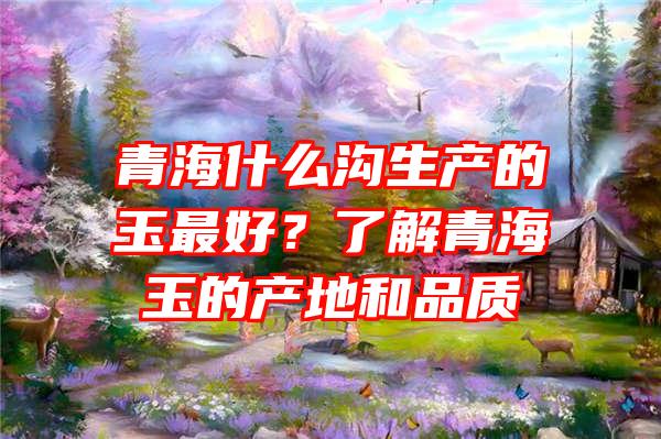 青海什么沟生产的玉最好？了解青海玉的产地和品质