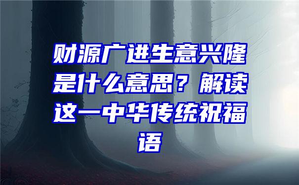 财源广进生意兴隆是什么意思？解读这一中华传统祝福语