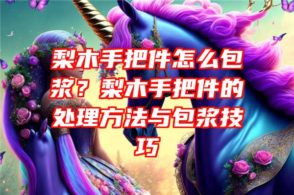 梨木手把件怎么包浆？梨木手把件的处理方法与包浆技巧