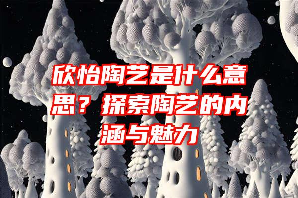 欣怡陶艺是什么意思？探索陶艺的内涵与魅力