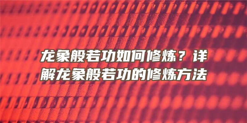 龙象般若功如何修炼？详解龙象般若功的修炼方法