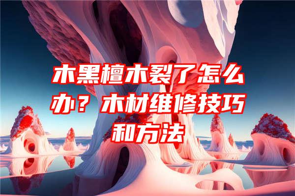 木黑檀木裂了怎么办？木材维修技巧和方法