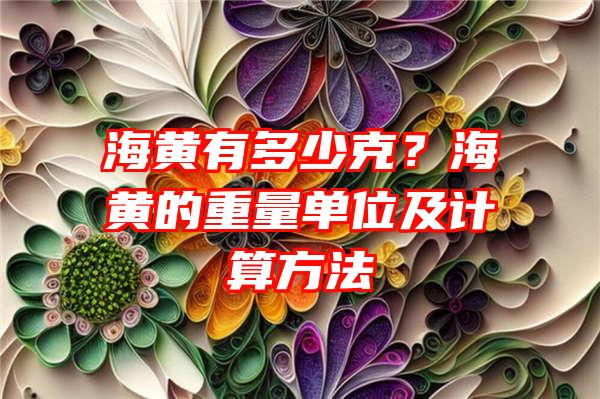 海黄有多少克？海黄的重量单位及计算方法