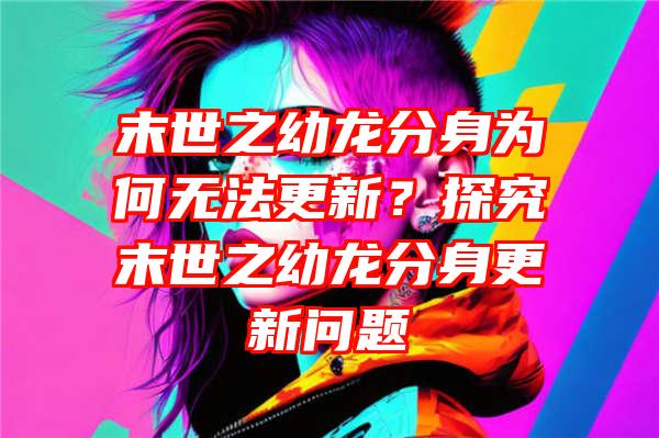 末世之幼龙分身为何无法更新？探究末世之幼龙分身更新问题