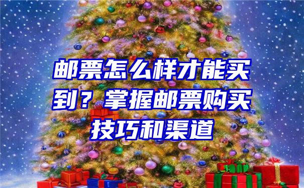 邮票怎么样才能买到？掌握邮票购买技巧和渠道