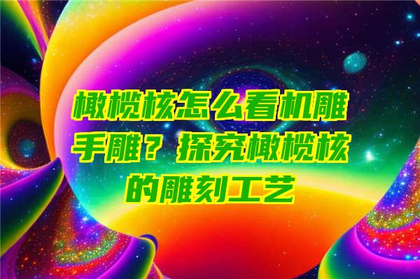 橄榄核怎么看机雕手雕？探究橄榄核的雕刻工艺