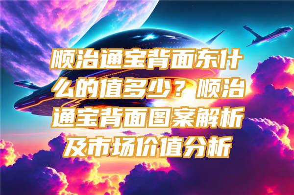 顺治通宝背面东什么的值多少？顺治通宝背面图案解析及市场价值分析