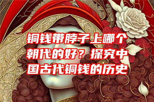 铜钱带脖子上哪个朝代的好？探究中国古代铜钱的历史