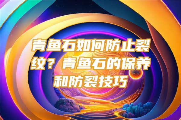 青鱼石如何防止裂纹？青鱼石的保养和防裂技巧