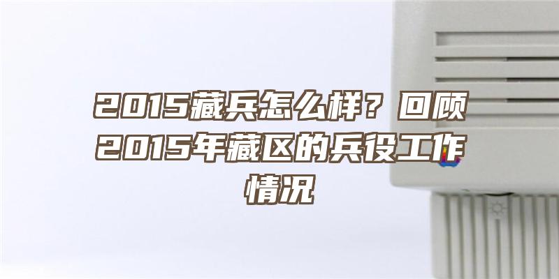 2015藏兵怎么样？回顾2015年藏区的兵役工作情况