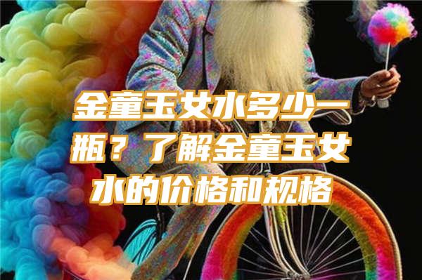 金童玉女水多少一瓶？了解金童玉女水的价格和规格