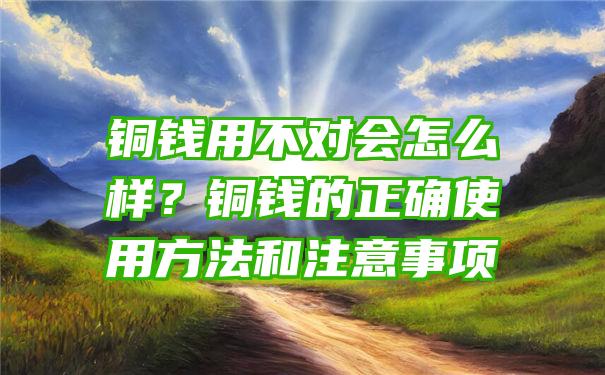 铜钱用不对会怎么样？铜钱的正确使用方法和注意事项