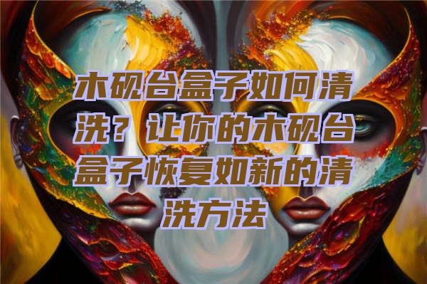 木砚台盒子如何清洗？让你的木砚台盒子恢复如新的清洗方法