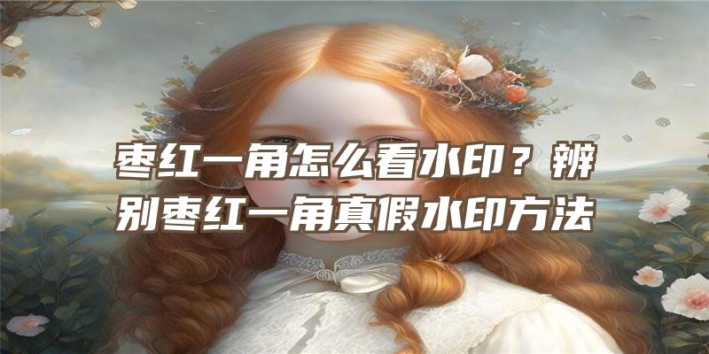 枣红一角怎么看水印？辨别枣红一角真假水印方法