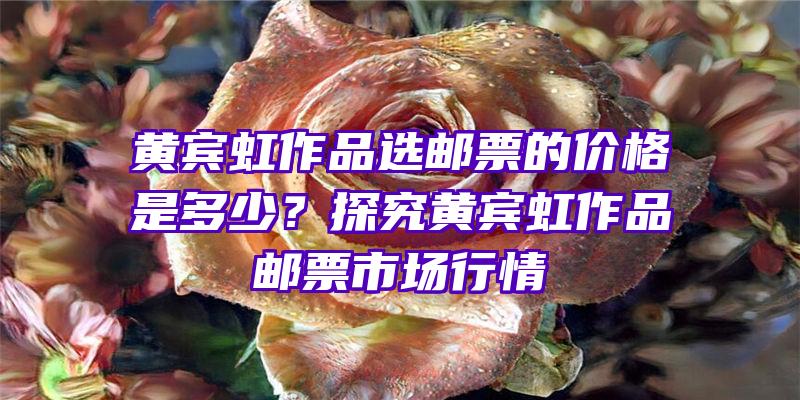 黄宾虹作品选邮票的价格是多少？探究黄宾虹作品邮票市场行情