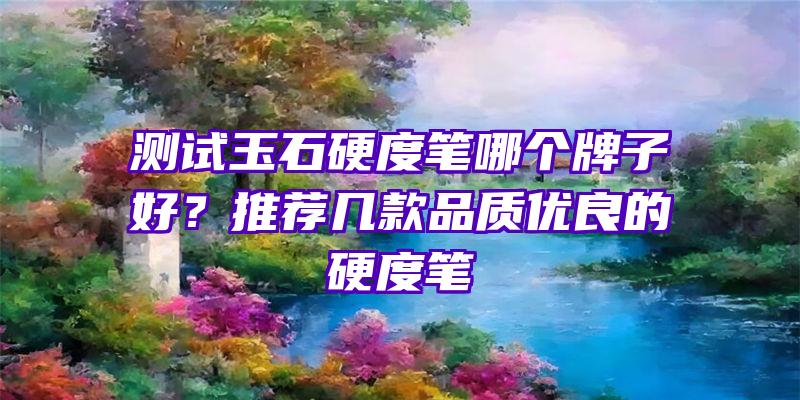 测试玉石硬度笔哪个牌子好？推荐几款品质优良的硬度笔