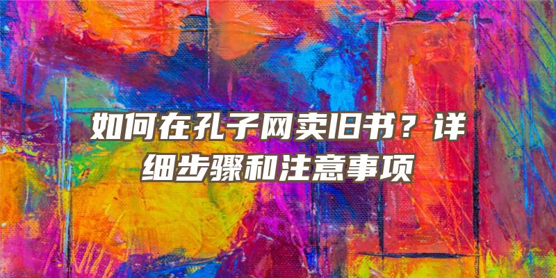 如何在孔子网卖旧书？详细步骤和注意事项