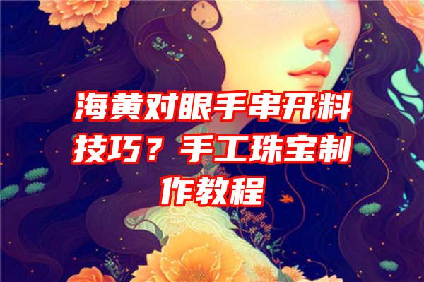 海黄对眼手串开料技巧？手工珠宝制作教程