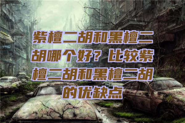 紫檀二胡和黑檀二胡哪个好？比较紫檀二胡和黑檀二胡的优缺点