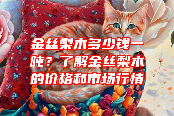 金丝梨木多少钱一吨？了解金丝梨木的价格和市场行情