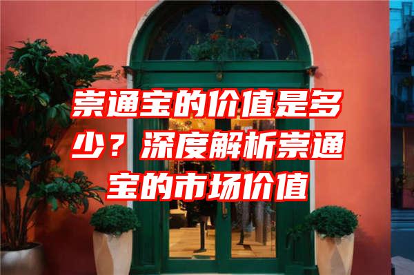 崇通宝的价值是多少？深度解析崇通宝的市场价值