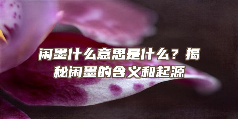 闲墨什么意思是什么？揭秘闲墨的含义和起源