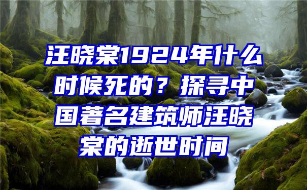 汪晓棠1924年什么时候死的？探寻中国著名建筑师汪晓棠的逝世时间