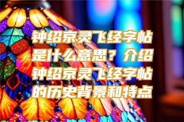 钟绍京灵飞经字帖是什么意思？介绍钟绍京灵飞经字帖的历史背景和特点