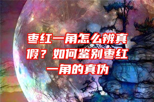 枣红一角怎么辨真假？如何鉴别枣红一角的真伪