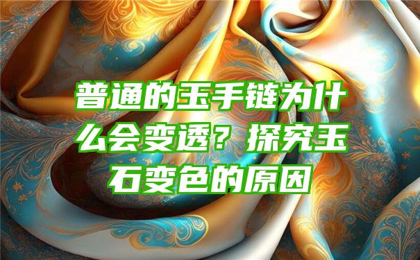 普通的玉手链为什么会变透？探究玉石变色的原因