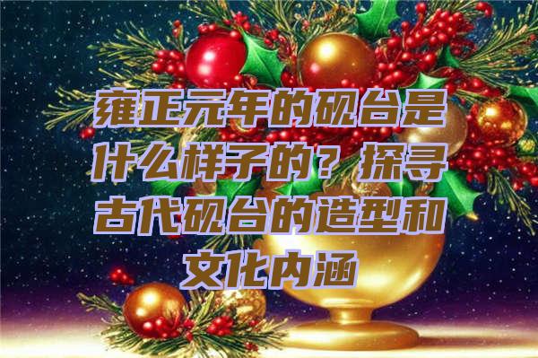 雍正元年的砚台是什么样子的？探寻古代砚台的造型和文化内涵