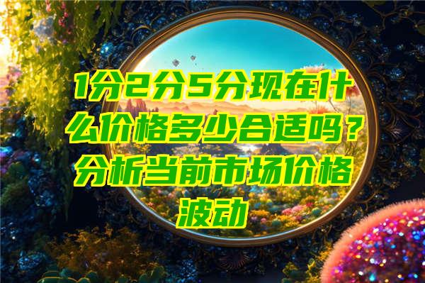 1分2分5分现在什么价格多少合适吗？分析当前市场价格波动