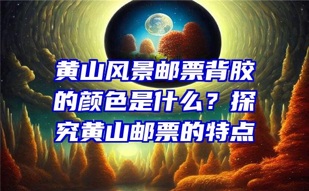 黄山风景邮票背胶的颜色是什么？探究黄山邮票的特点