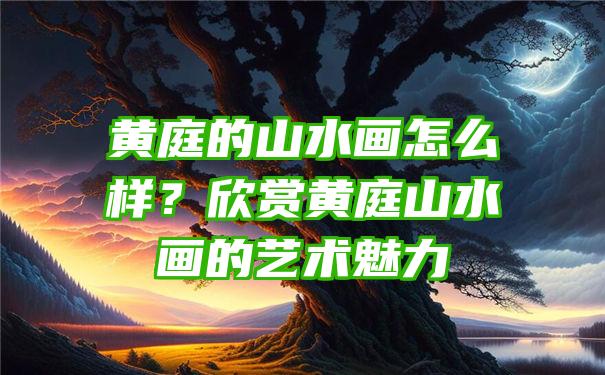 黄庭的山水画怎么样？欣赏黄庭山水画的艺术魅力