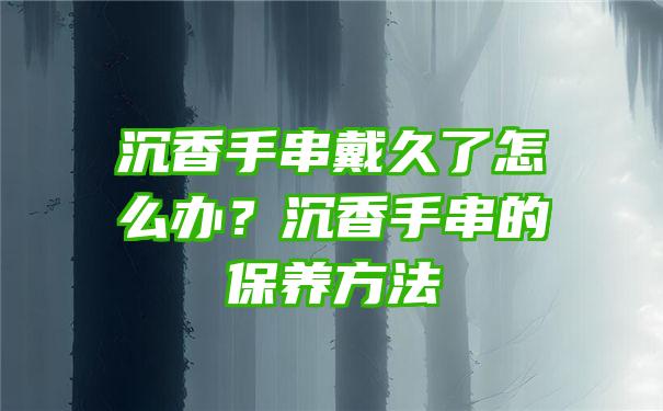 沉香手串戴久了怎么办？沉香手串的保养方法