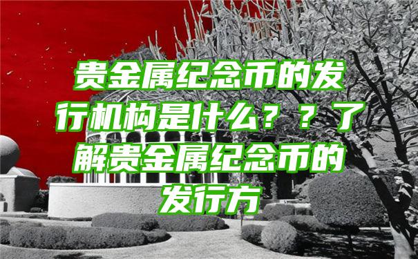 贵金属纪念币的发行机构是什么？？了解贵金属纪念币的发行方