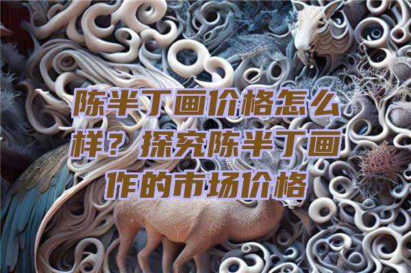 陈半丁画价格怎么样？探究陈半丁画作的市场价格