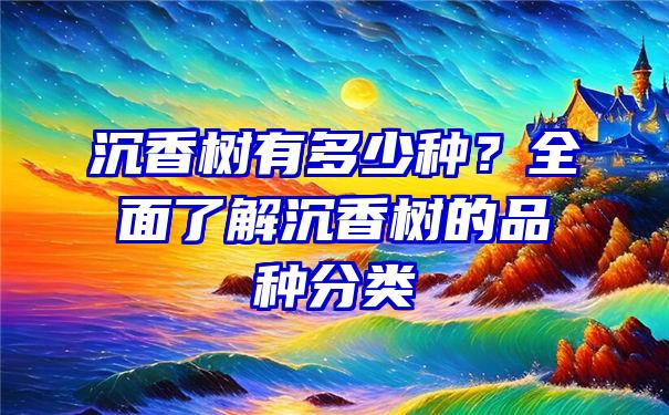 沉香树有多少种？全面了解沉香树的品种分类