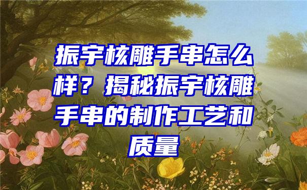 振宇核雕手串怎么样？揭秘振宇核雕手串的制作工艺和质量