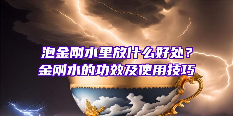 泡金刚水里放什么好处？金刚水的功效及使用技巧