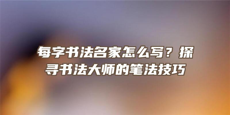 每字书法名家怎么写？探寻书法大师的笔法技巧