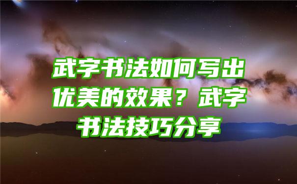 武字书法如何写出优美的效果？武字书法技巧分享